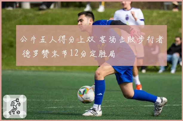 公牛五人得分上双 客场击败步行者 德罗赞末节12分定胜局