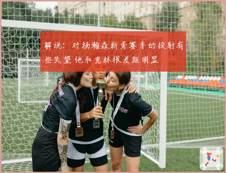 解说：对杨瀚森新秀赛季的投射有些失望 他和克林根差距明显