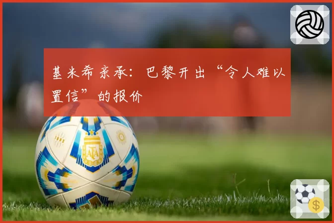 基米希亲承：巴黎开出“令人难以置信”的报价