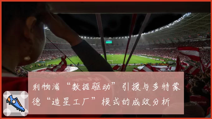 利物浦“数据驱动”引援与多特蒙德“造星工厂”模式的成效分析