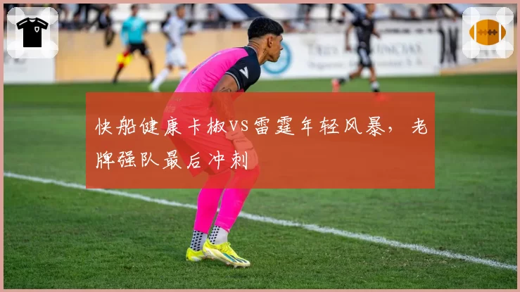 快船健康卡椒vs雷霆年轻风暴，老牌强队最后冲刺