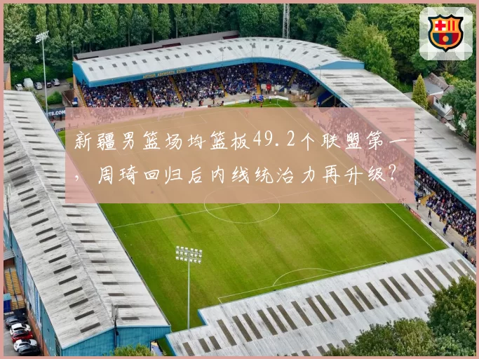 新疆男篮场均篮板49.2个联盟第一，周琦回归后内线统治力再升级？