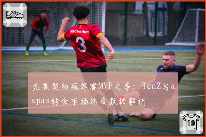 无畏契约冠军赛MVP之争：TenZ与aspas转会市场热度数据解析