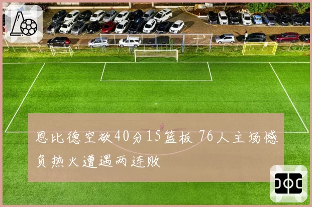 恩比德空砍40分15篮板 76人主场憾负热火遭遇两连败
