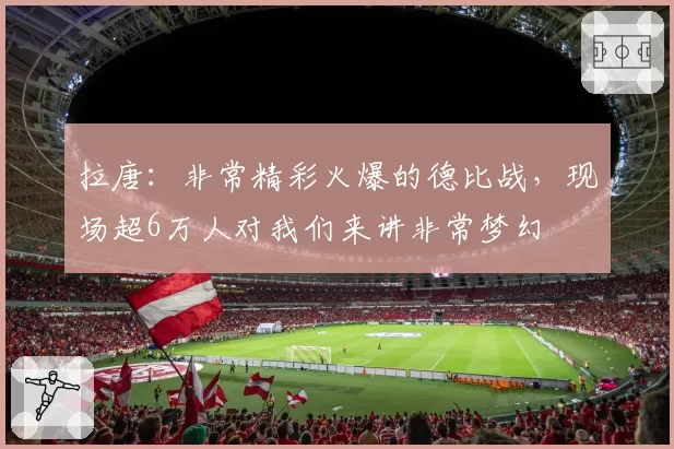 拉唐：非常精彩火爆的德比战，现场超6万人对我们来讲非常梦幻