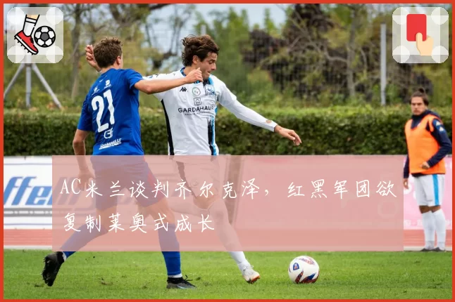 AC米兰谈判齐尔克泽，红黑军团欲复制莱奥式成长