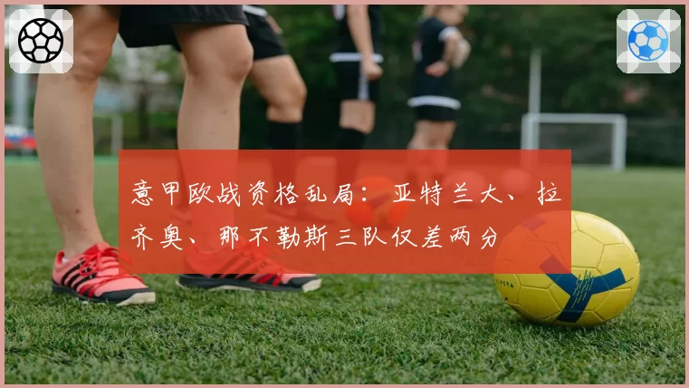 意甲欧战资格乱局:亚特兰大、拉齐奥、那不勒斯三队仅差两分