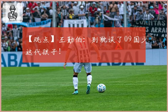 【观点】王勤伯：别耽误了09国少这代孩子！