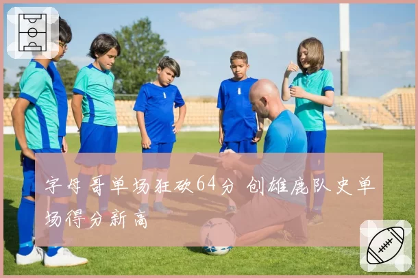 字母哥单场狂砍64分 创雄鹿队史单场得分新高