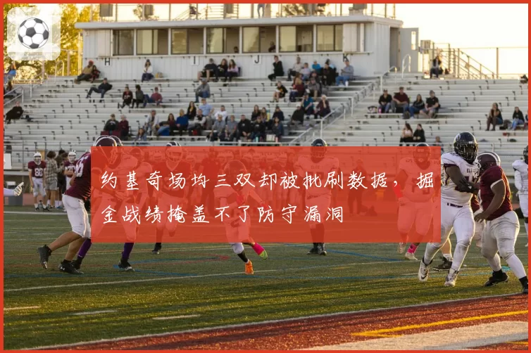 约基奇场均三双却被批刷数据,掘金战绩掩盖不了防守漏洞