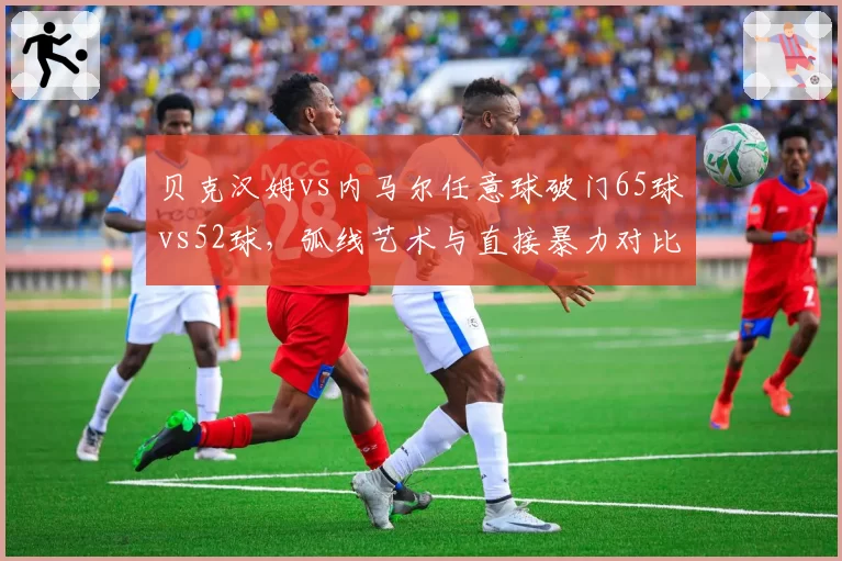 贝克汉姆vs内马尔任意球破门65球vs52球,弧线艺术与直接暴力对比