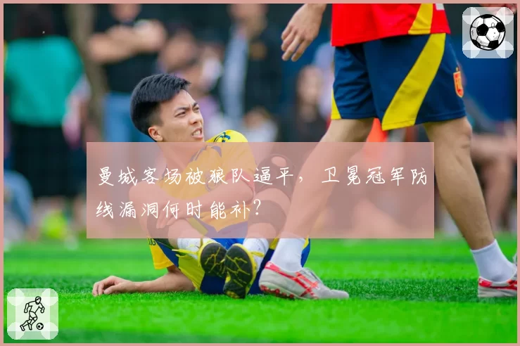 曼城客场被狼队逼平，卫冕冠军防线漏洞何时能补？