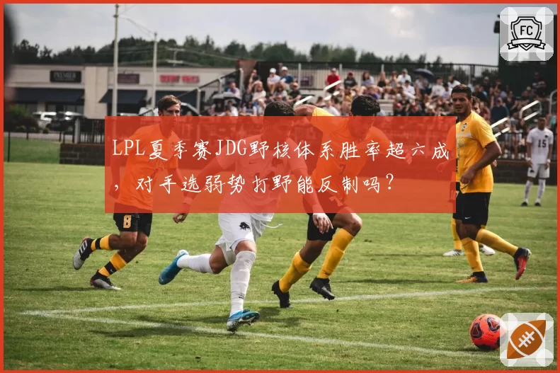 LPL夏季赛JDG野核体系胜率超六成,对手选弱势打野能反制吗?