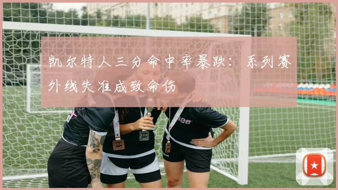 凯尔特人三分命中率暴跌：系列赛外线失准成致命伤
