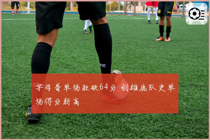字母哥单场狂砍64分 创雄鹿队史单场得分新高