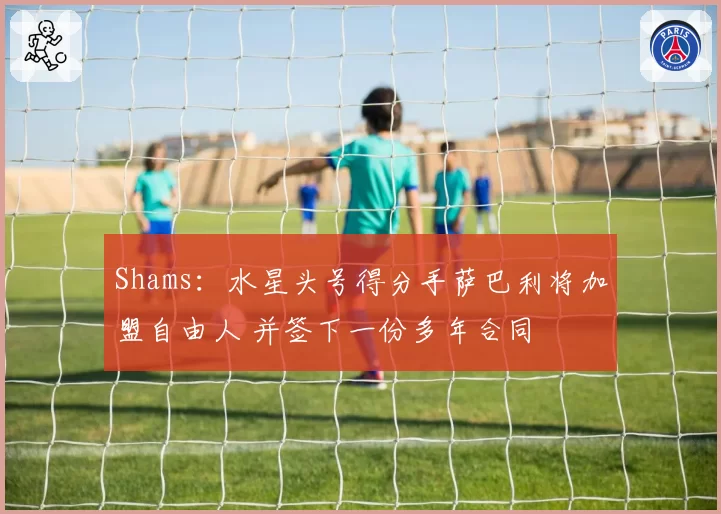 Shams：水星头号得分手萨巴利将加盟自由人 并签下一份多年合同