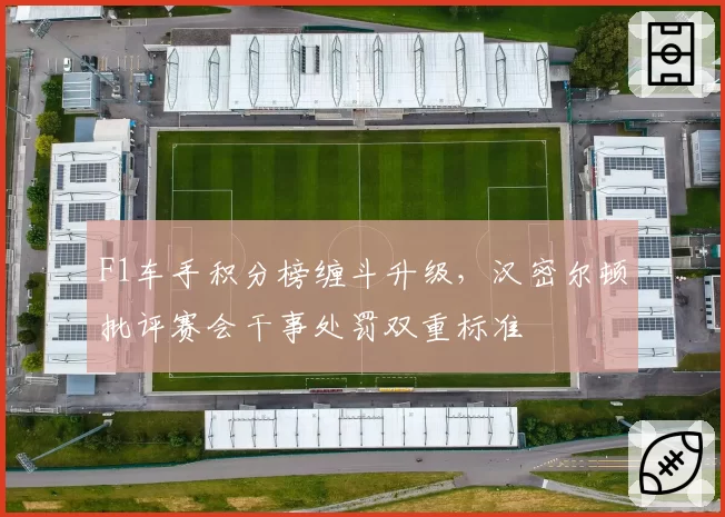 F1车手积分榜缠斗升级，汉密尔顿批评赛会干事处罚双重标准