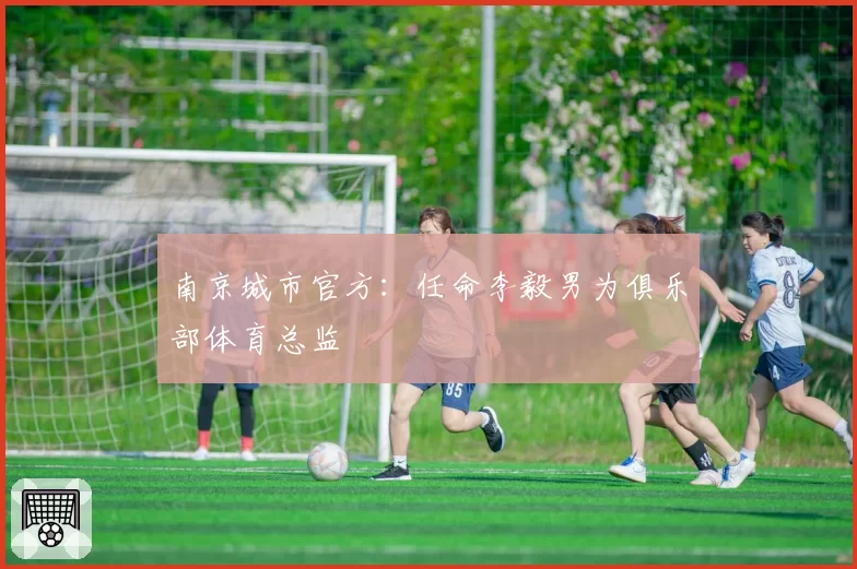 南京城市官方：任命李毅男为俱乐部体育总监