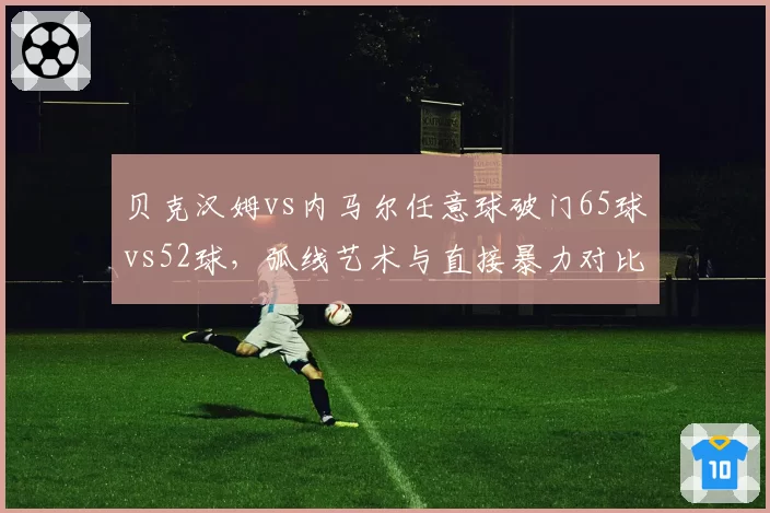 贝克汉姆vs内马尔任意球破门65球vs52球,弧线艺术与直接暴力对比
