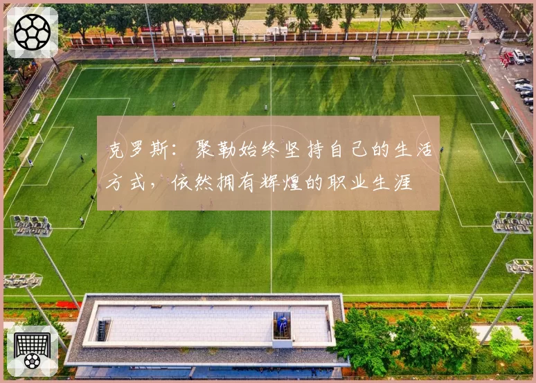 克罗斯：聚勒始终坚持自己的生活方式，依然拥有辉煌的职业生涯