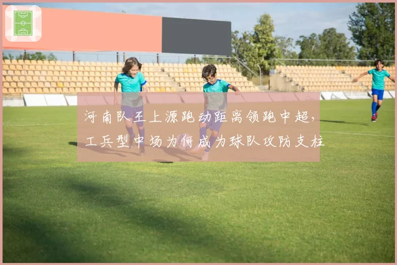 河南队王上源跑动距离领跑中超，工兵型中场为何成为球队攻防支柱？