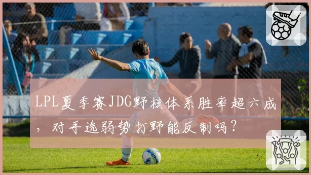 LPL夏季赛JDG野核体系胜率超六成,对手选弱势打野能反制吗?