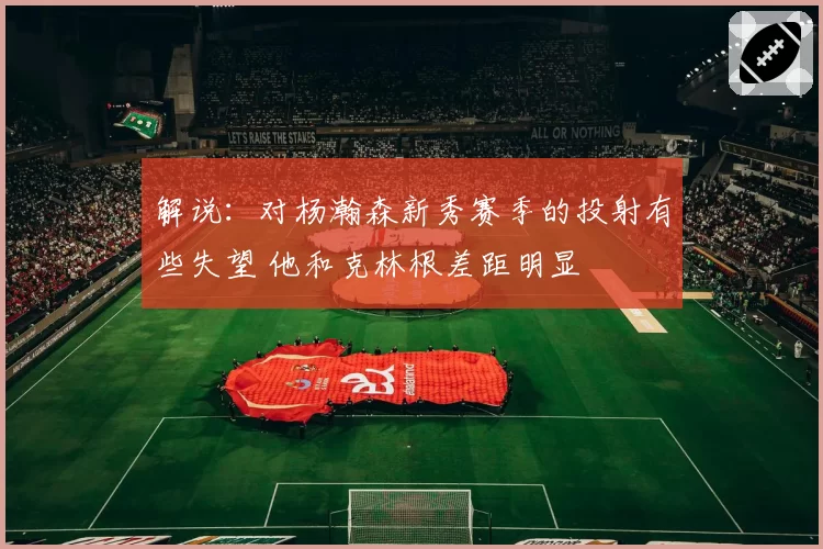 解说：对杨瀚森新秀赛季的投射有些失望 他和克林根差距明显