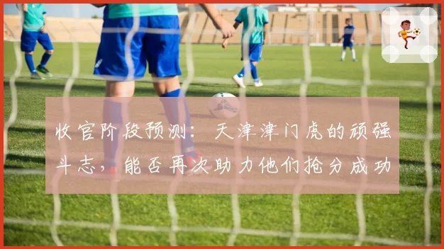 收官阶段预测:天津津门虎的顽强斗志,能否再次助力他们抢分成功?