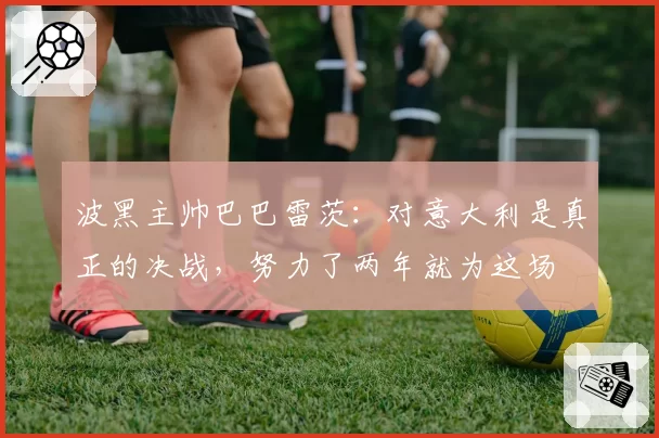 波黑主帅巴巴雷茨：对意大利是真正的决战，努力了两年就为这场