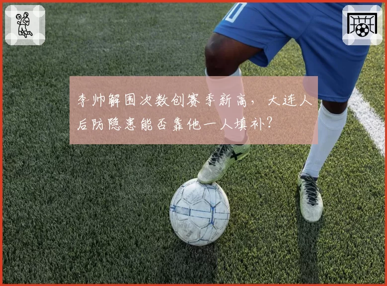 李帅解围次数创赛季新高，大连人后防隐患能否靠他一人填补？