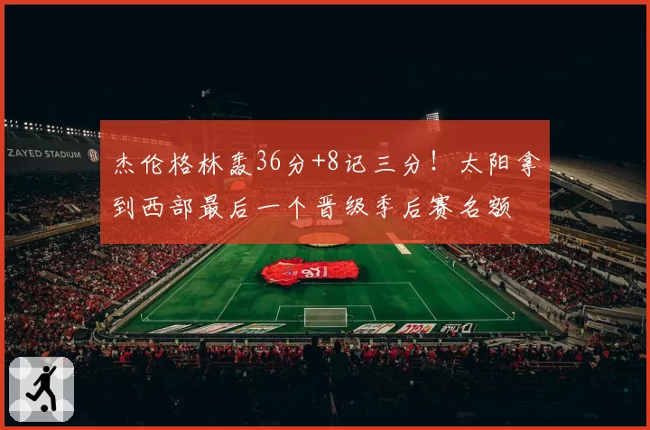 杰伦格林轰36分+8记三分！太阳拿到西部最后一个晋级季后赛名额