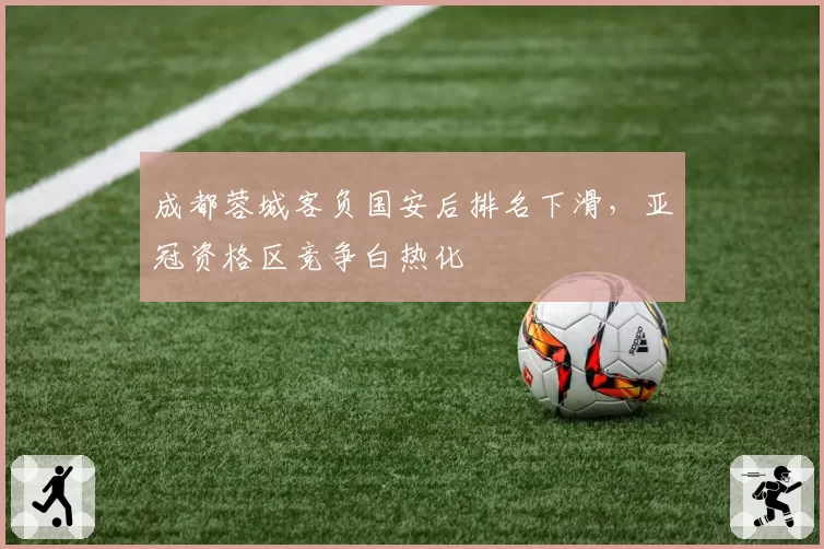 成都蓉城客负国安后排名下滑，亚冠资格区竞争白热化