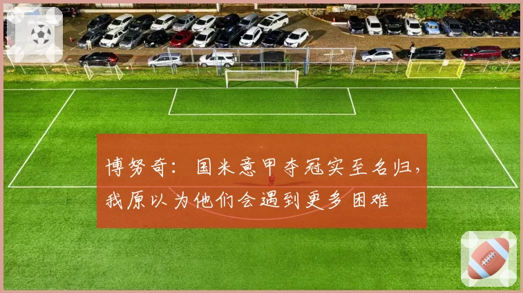 博努奇:国米意甲夺冠实至名归,我原以为他们会遇到更多困难