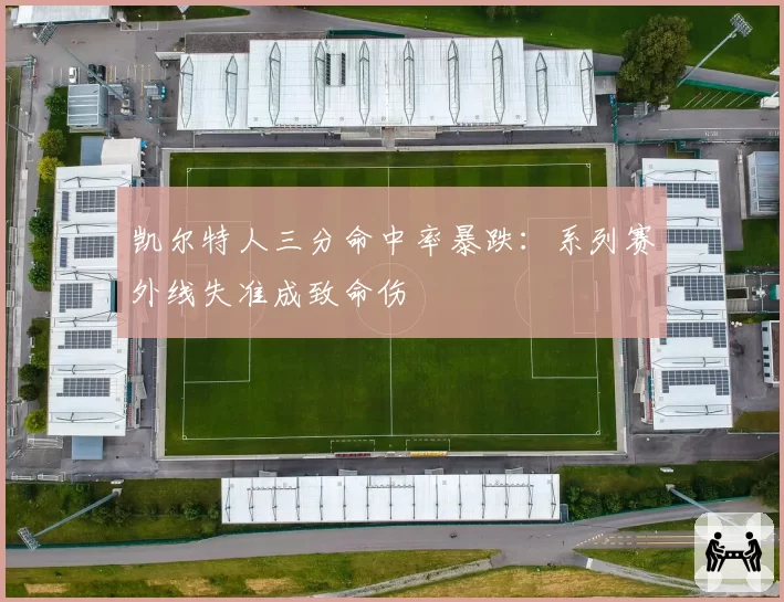 凯尔特人三分命中率暴跌：系列赛外线失准成致命伤