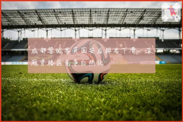 成都蓉城客负国安后排名下滑，亚冠资格区竞争白热化