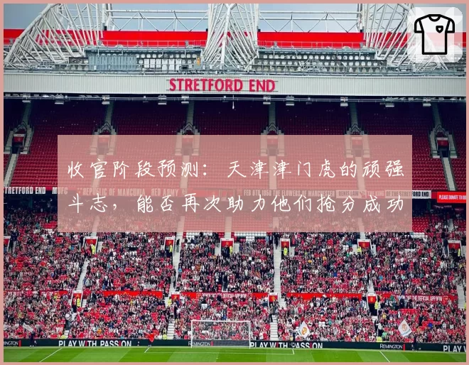 收官阶段预测:天津津门虎的顽强斗志,能否再次助力他们抢分成功?