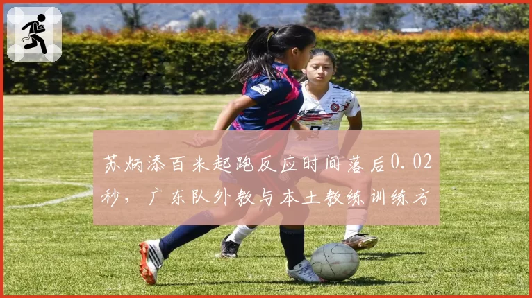 苏炳添百米起跑反应时间落后0.02秒，广东队外教与本土教练训练方法争议