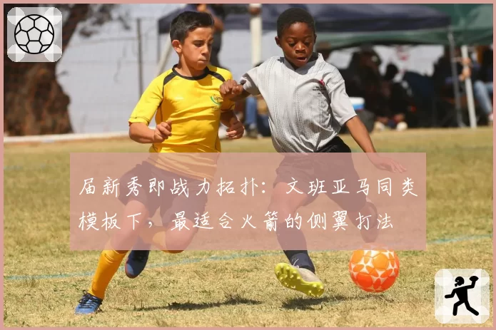 届新秀即战力拓扑：文班亚马同类模板下，最适合火箭的侧翼打法