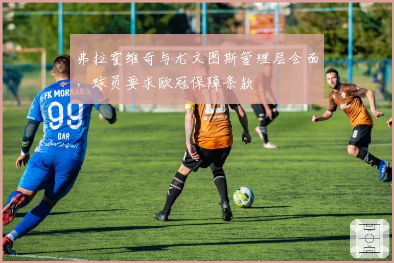 弗拉霍维奇与尤文图斯管理层会面，球员要求欧冠保障条款