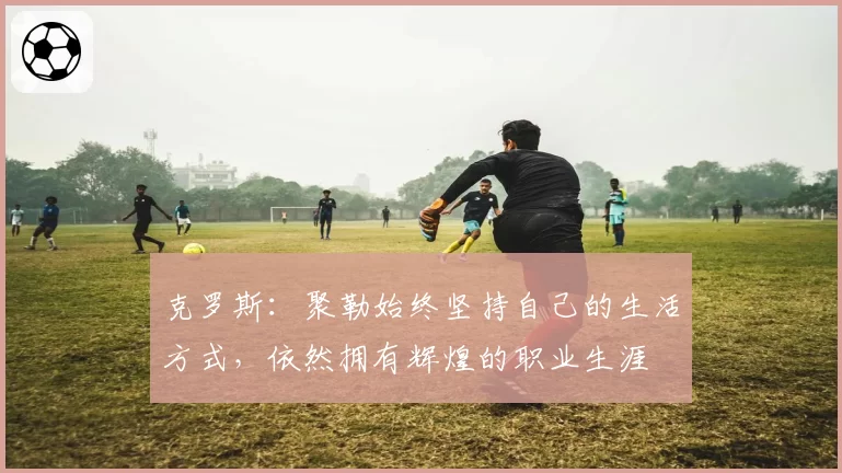 克罗斯：聚勒始终坚持自己的生活方式，依然拥有辉煌的职业生涯