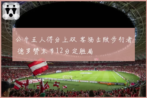 公牛五人得分上双 客场击败步行者 德罗赞末节12分定胜局