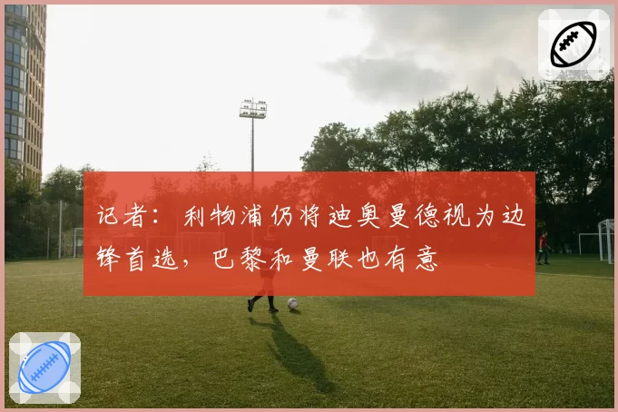 记者：利物浦仍将迪奥曼德视为边锋首选，巴黎和曼联也有意